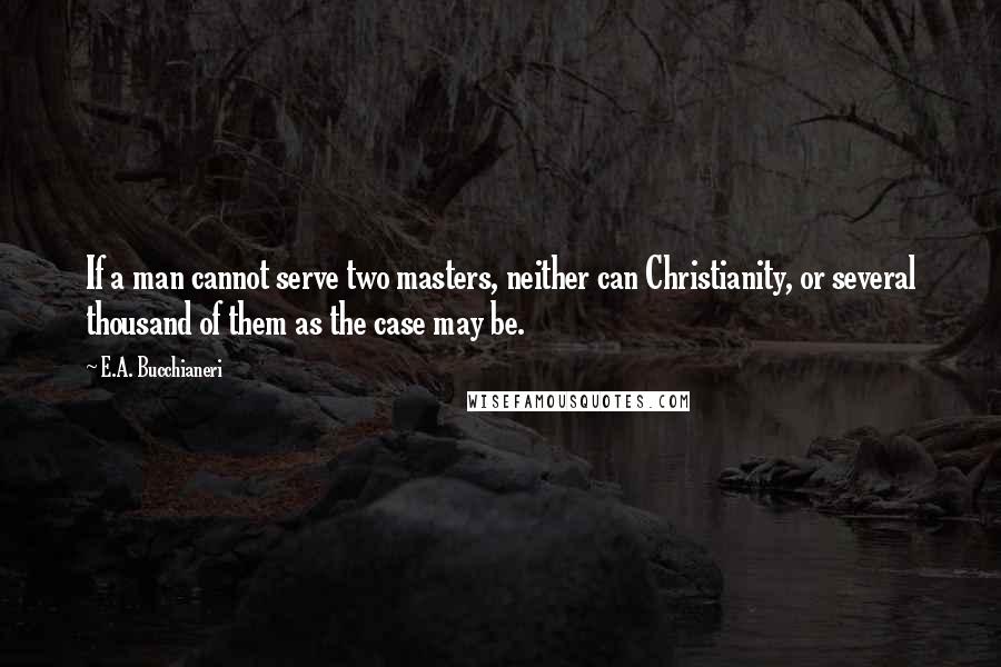 E.A. Bucchianeri Quotes: If a man cannot serve two masters, neither can Christianity, or several thousand of them as the case may be.