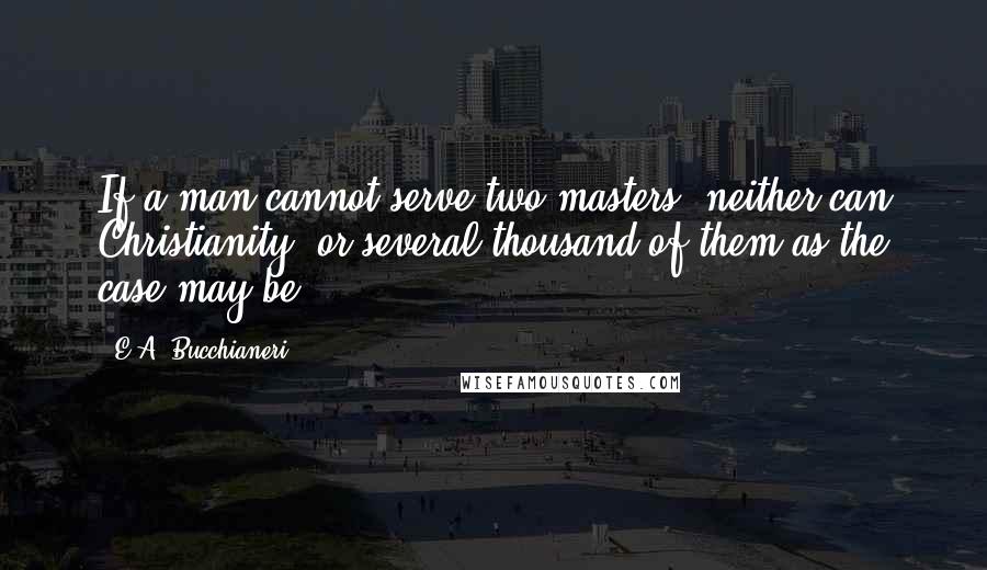 E.A. Bucchianeri Quotes: If a man cannot serve two masters, neither can Christianity, or several thousand of them as the case may be.