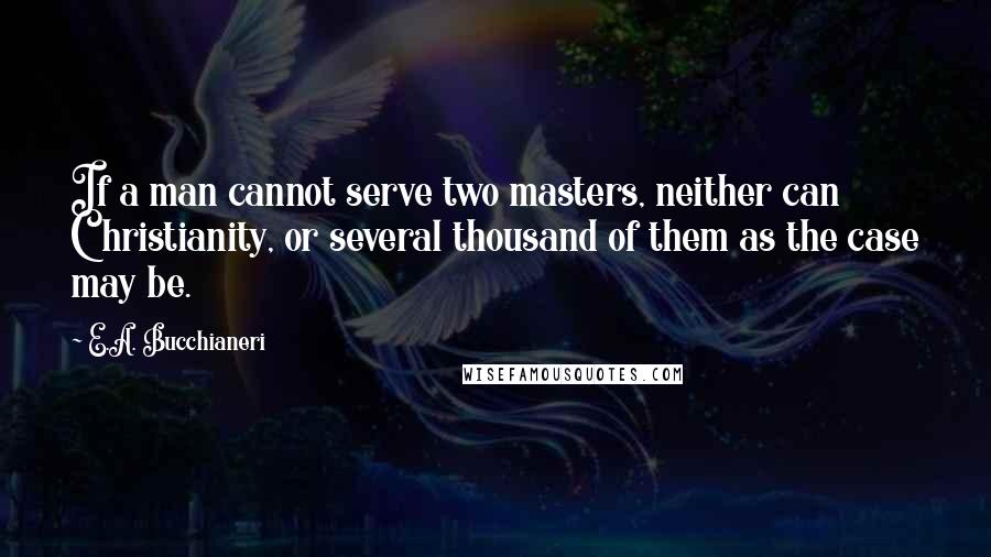 E.A. Bucchianeri Quotes: If a man cannot serve two masters, neither can Christianity, or several thousand of them as the case may be.