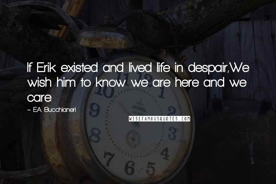 E.A. Bucchianeri Quotes: If Erik existed and lived life in despair,We wish him to know we are here and we care.