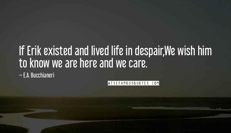 E.A. Bucchianeri Quotes: If Erik existed and lived life in despair,We wish him to know we are here and we care.