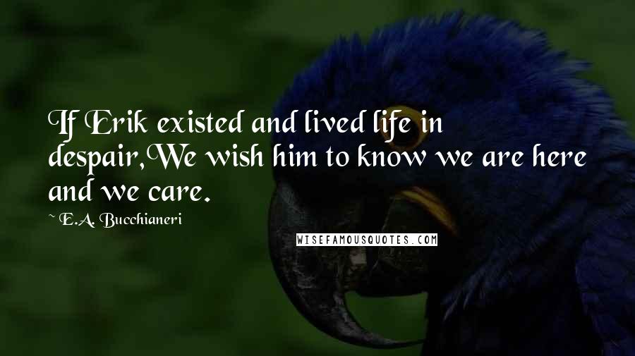 E.A. Bucchianeri Quotes: If Erik existed and lived life in despair,We wish him to know we are here and we care.