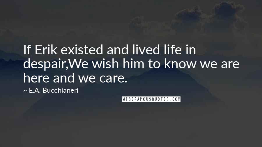 E.A. Bucchianeri Quotes: If Erik existed and lived life in despair,We wish him to know we are here and we care.