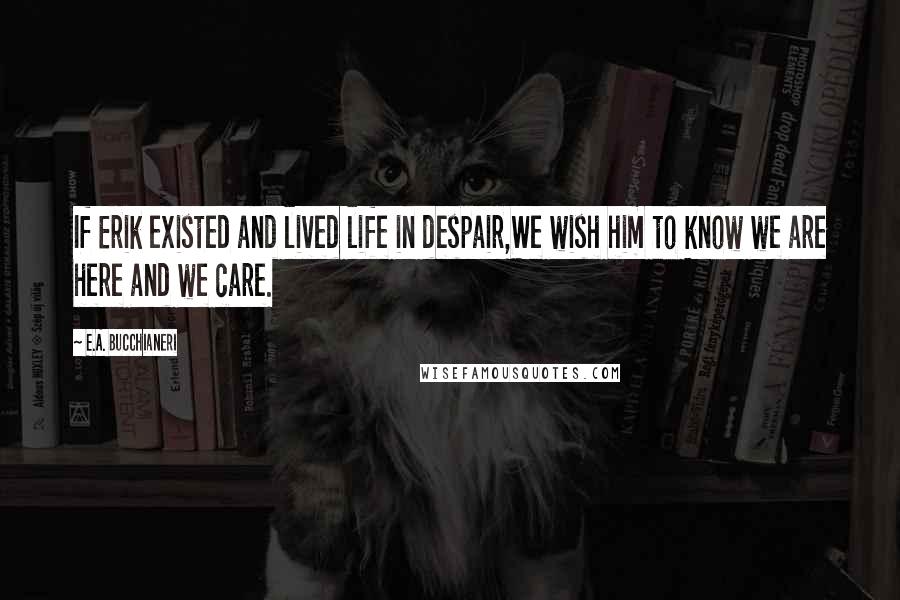 E.A. Bucchianeri Quotes: If Erik existed and lived life in despair,We wish him to know we are here and we care.