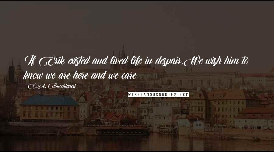 E.A. Bucchianeri Quotes: If Erik existed and lived life in despair,We wish him to know we are here and we care.