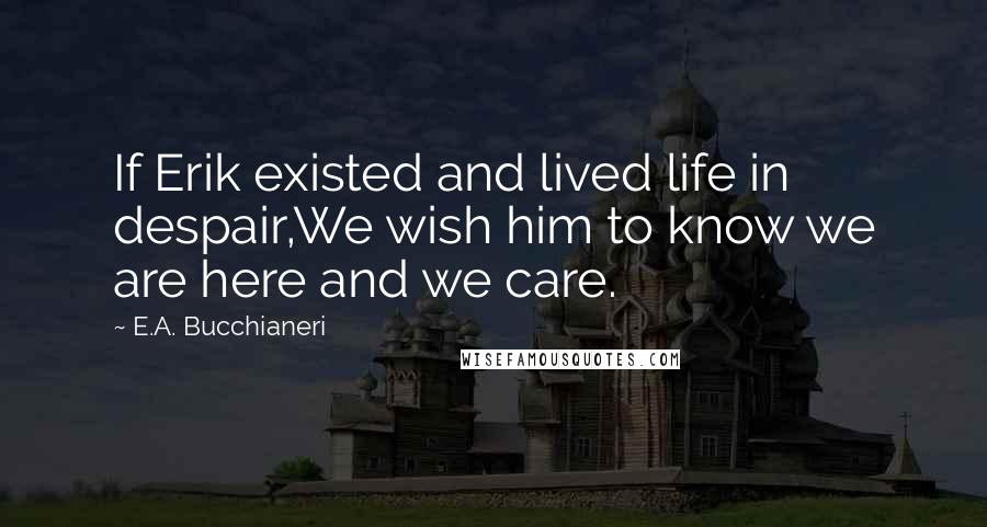 E.A. Bucchianeri Quotes: If Erik existed and lived life in despair,We wish him to know we are here and we care.