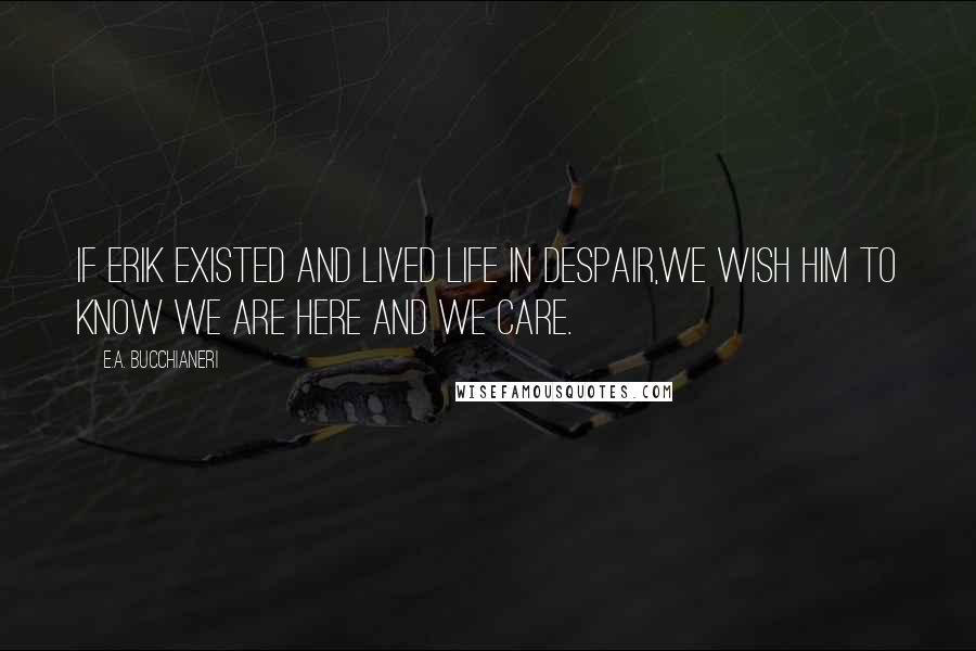 E.A. Bucchianeri Quotes: If Erik existed and lived life in despair,We wish him to know we are here and we care.