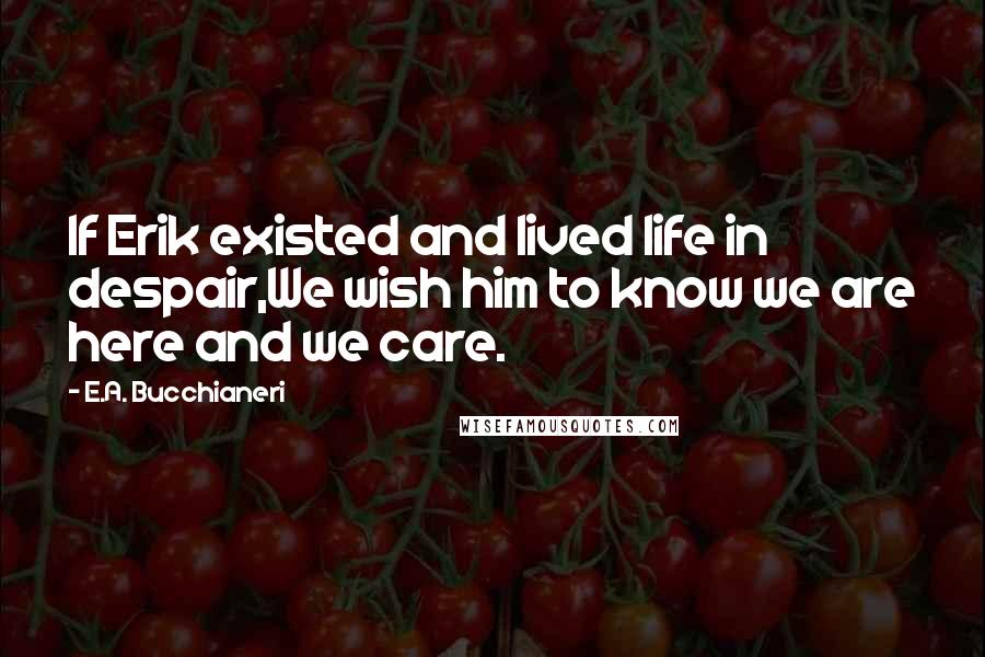 E.A. Bucchianeri Quotes: If Erik existed and lived life in despair,We wish him to know we are here and we care.