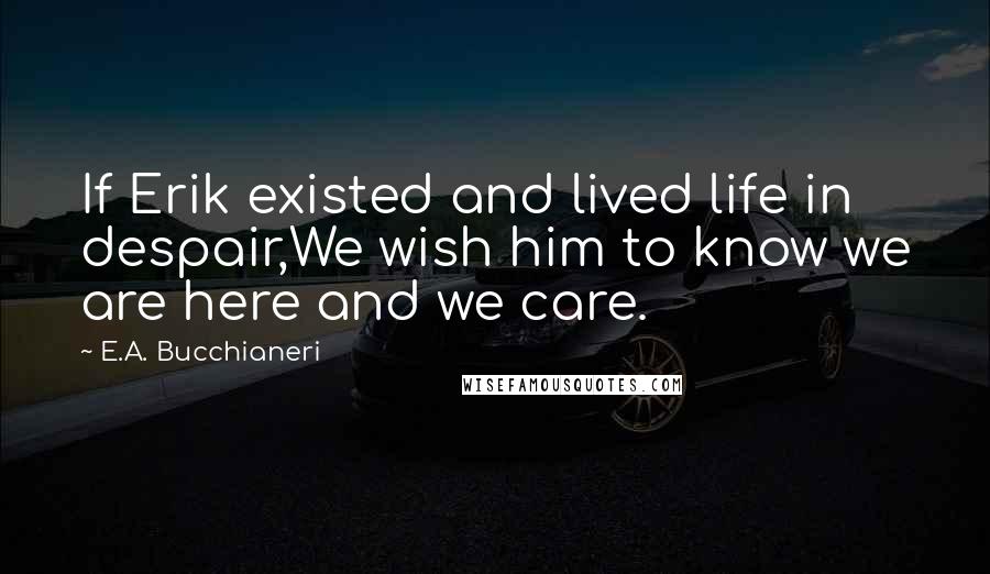 E.A. Bucchianeri Quotes: If Erik existed and lived life in despair,We wish him to know we are here and we care.