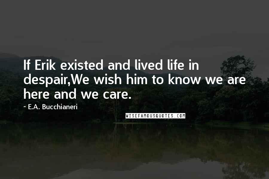 E.A. Bucchianeri Quotes: If Erik existed and lived life in despair,We wish him to know we are here and we care.