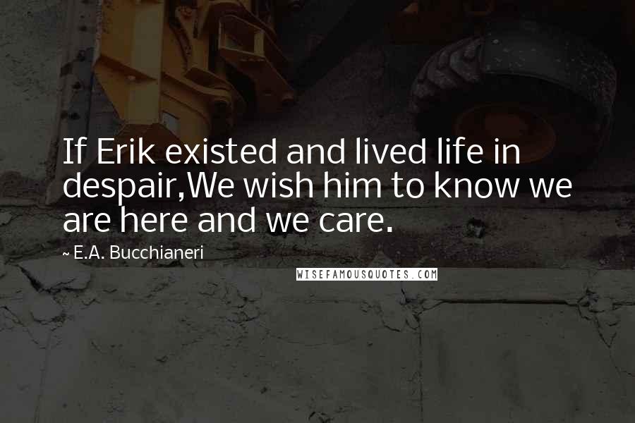 E.A. Bucchianeri Quotes: If Erik existed and lived life in despair,We wish him to know we are here and we care.