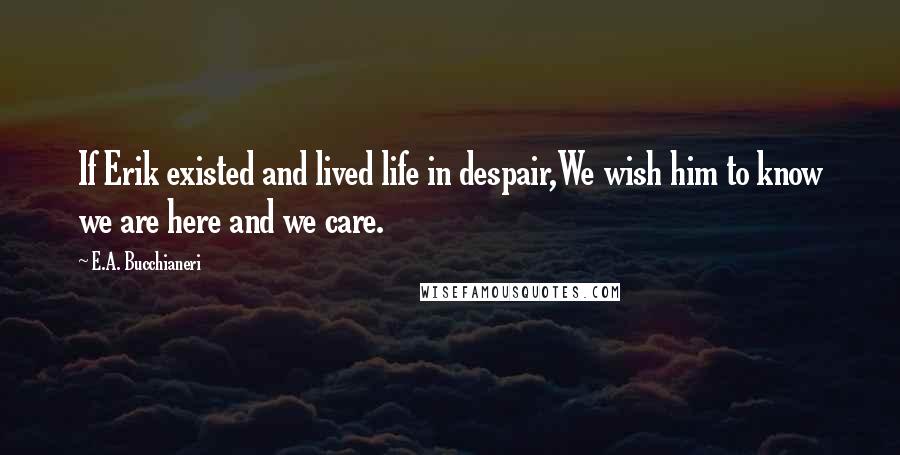 E.A. Bucchianeri Quotes: If Erik existed and lived life in despair,We wish him to know we are here and we care.