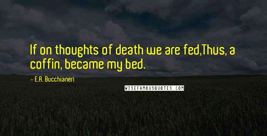 E.A. Bucchianeri Quotes: If on thoughts of death we are fed,Thus, a coffin, became my bed.