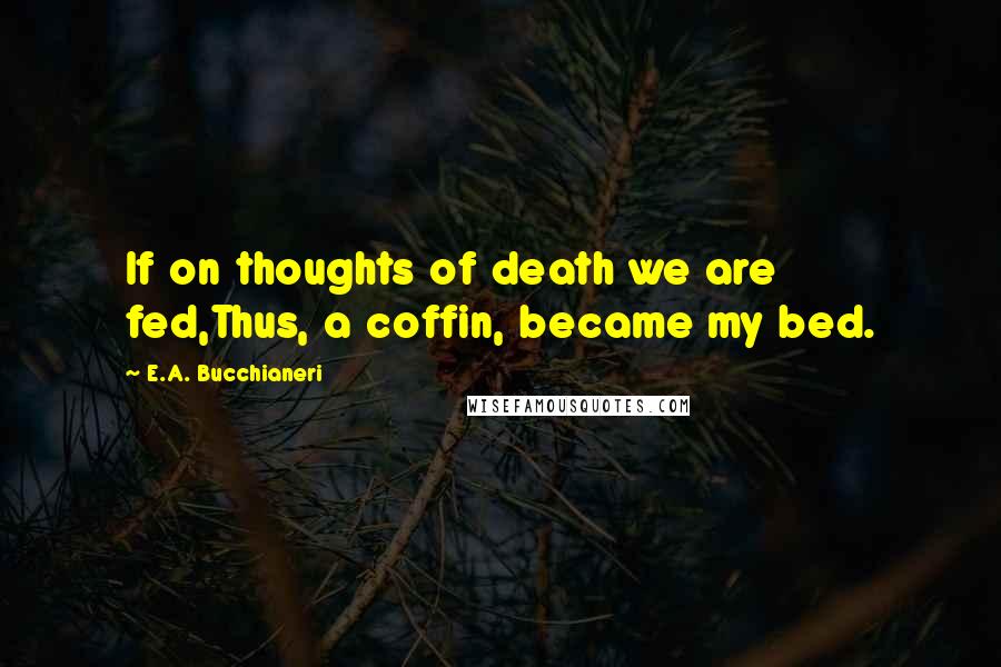 E.A. Bucchianeri Quotes: If on thoughts of death we are fed,Thus, a coffin, became my bed.