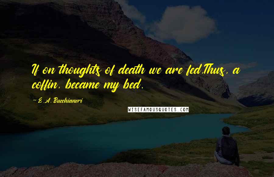 E.A. Bucchianeri Quotes: If on thoughts of death we are fed,Thus, a coffin, became my bed.