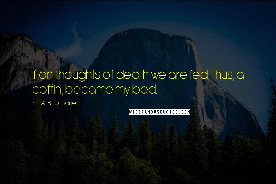 E.A. Bucchianeri Quotes: If on thoughts of death we are fed,Thus, a coffin, became my bed.