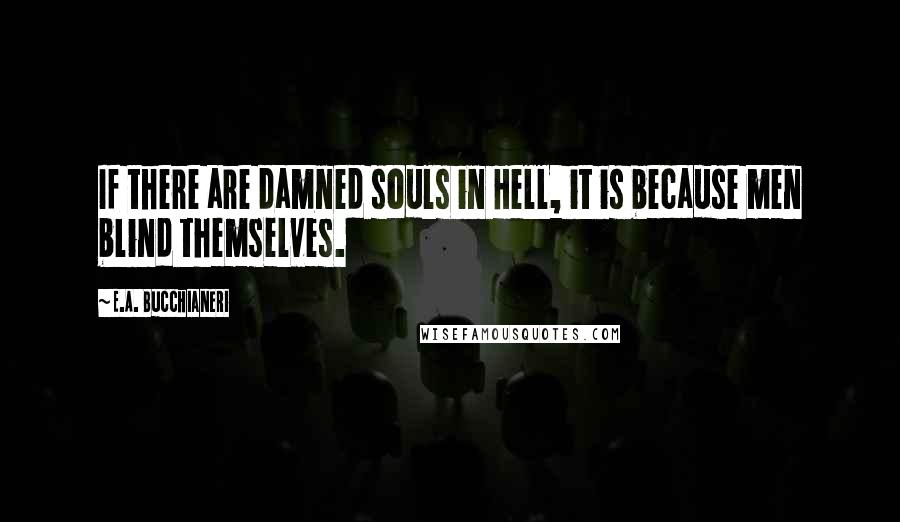 E.A. Bucchianeri Quotes: If there are damned souls in Hell, it is because men blind themselves.