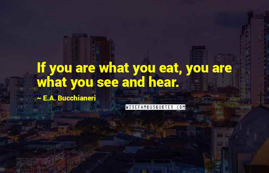E.A. Bucchianeri Quotes: If you are what you eat, you are what you see and hear.
