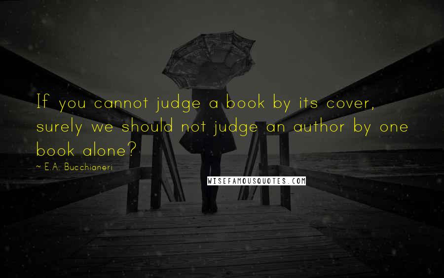 E.A. Bucchianeri Quotes: If you cannot judge a book by its cover, surely we should not judge an author by one book alone?