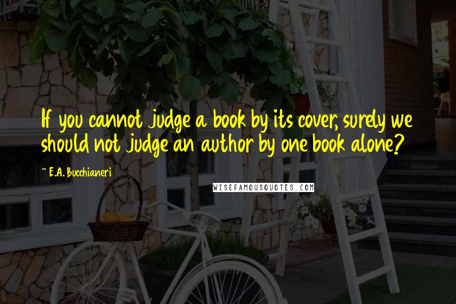 E.A. Bucchianeri Quotes: If you cannot judge a book by its cover, surely we should not judge an author by one book alone?