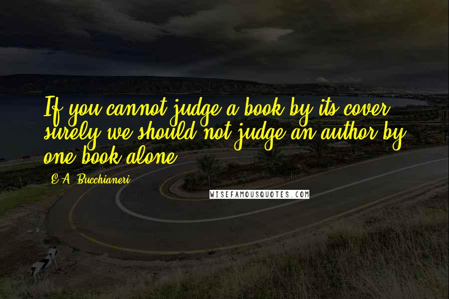 E.A. Bucchianeri Quotes: If you cannot judge a book by its cover, surely we should not judge an author by one book alone?