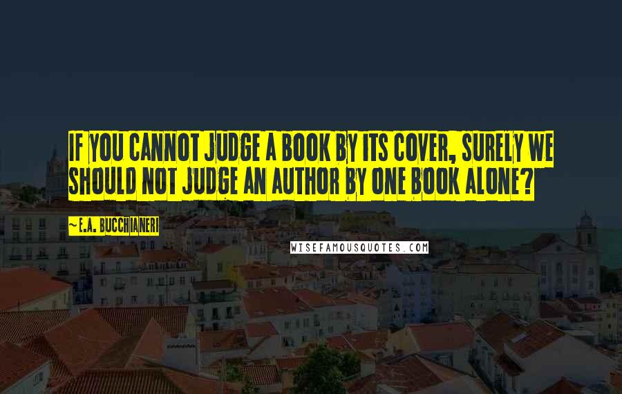 E.A. Bucchianeri Quotes: If you cannot judge a book by its cover, surely we should not judge an author by one book alone?