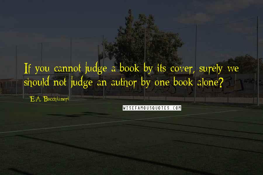 E.A. Bucchianeri Quotes: If you cannot judge a book by its cover, surely we should not judge an author by one book alone?