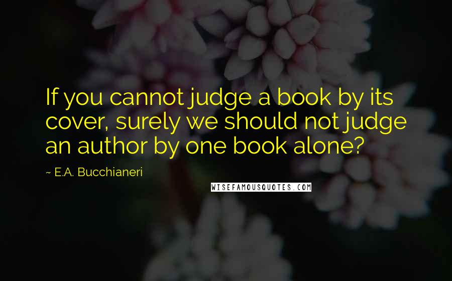 E.A. Bucchianeri Quotes: If you cannot judge a book by its cover, surely we should not judge an author by one book alone?