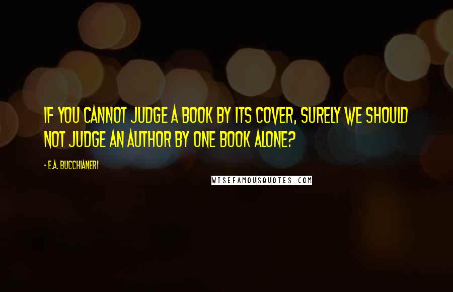 E.A. Bucchianeri Quotes: If you cannot judge a book by its cover, surely we should not judge an author by one book alone?