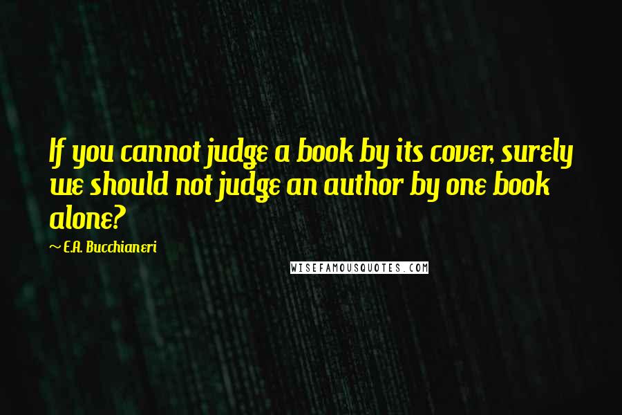 E.A. Bucchianeri Quotes: If you cannot judge a book by its cover, surely we should not judge an author by one book alone?