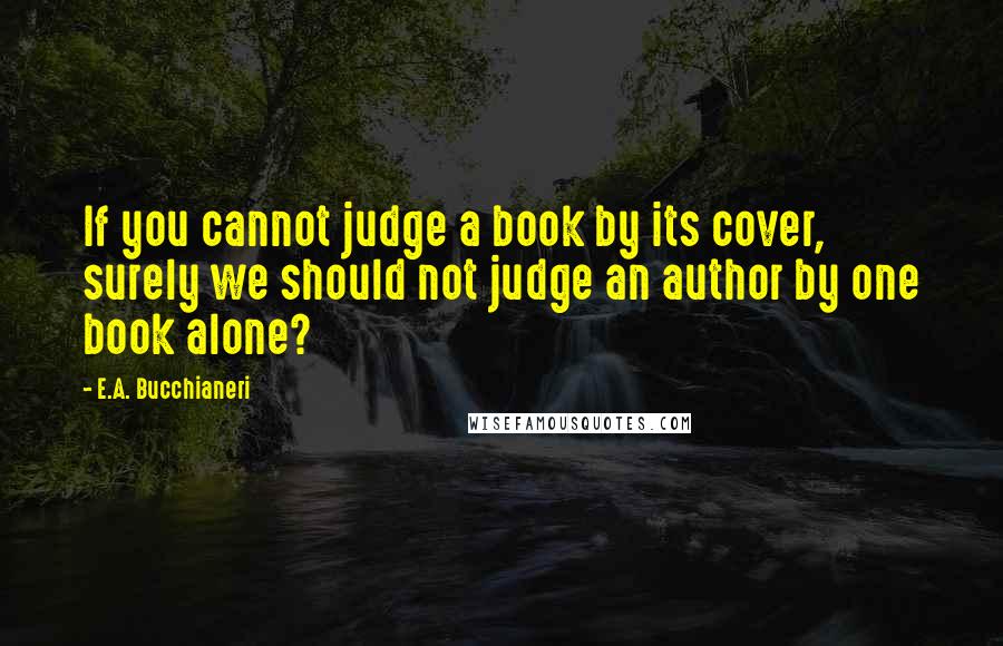 E.A. Bucchianeri Quotes: If you cannot judge a book by its cover, surely we should not judge an author by one book alone?