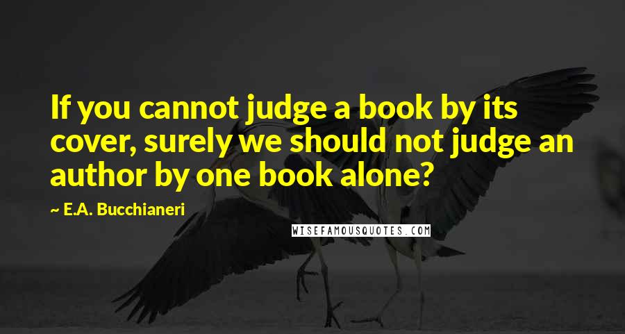E.A. Bucchianeri Quotes: If you cannot judge a book by its cover, surely we should not judge an author by one book alone?