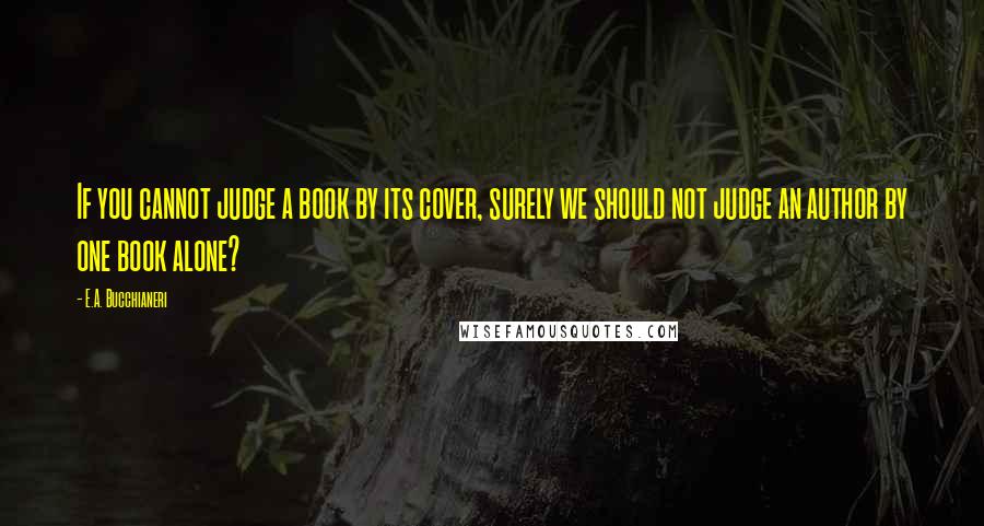 E.A. Bucchianeri Quotes: If you cannot judge a book by its cover, surely we should not judge an author by one book alone?