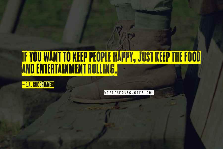 E.A. Bucchianeri Quotes: If you want to keep people happy, just keep the food and entertainment rolling.