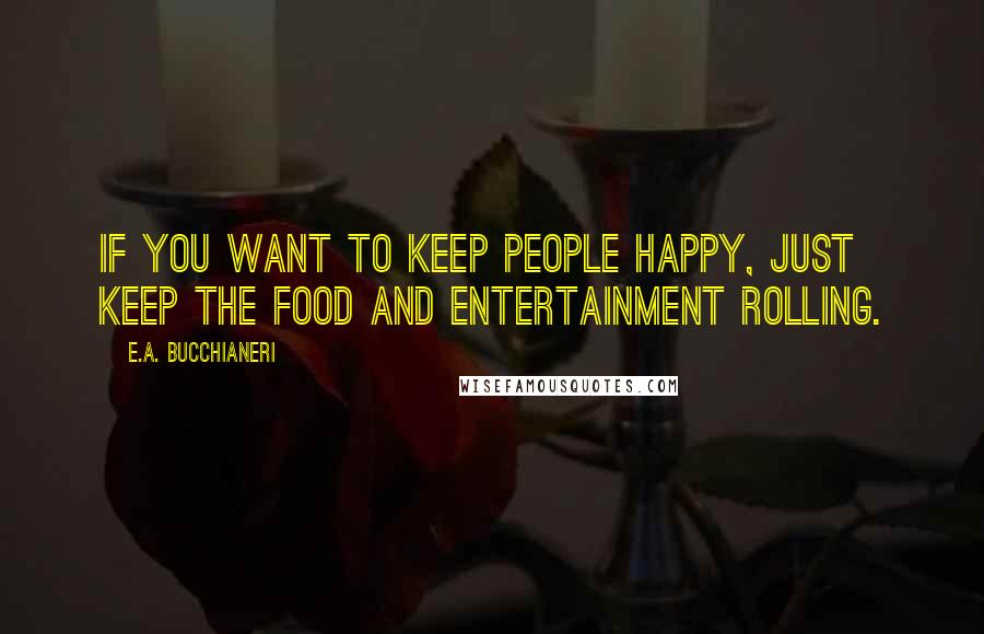 E.A. Bucchianeri Quotes: If you want to keep people happy, just keep the food and entertainment rolling.