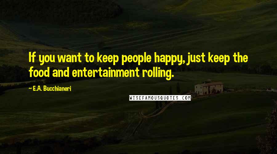 E.A. Bucchianeri Quotes: If you want to keep people happy, just keep the food and entertainment rolling.