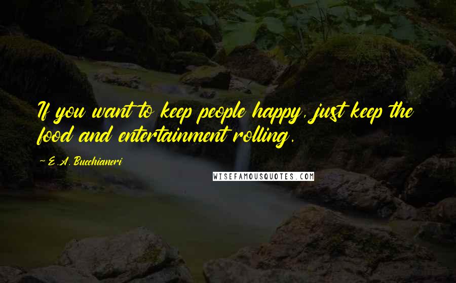 E.A. Bucchianeri Quotes: If you want to keep people happy, just keep the food and entertainment rolling.