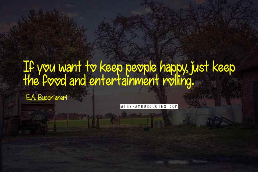 E.A. Bucchianeri Quotes: If you want to keep people happy, just keep the food and entertainment rolling.