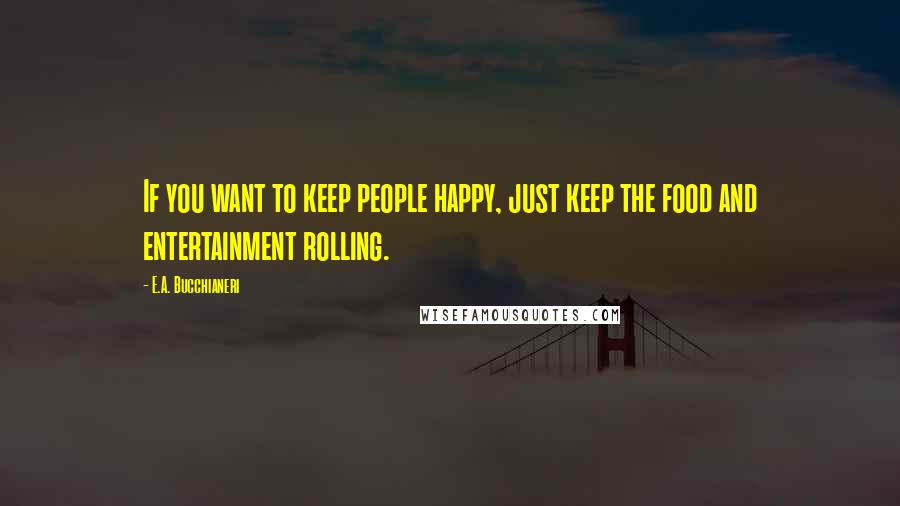 E.A. Bucchianeri Quotes: If you want to keep people happy, just keep the food and entertainment rolling.