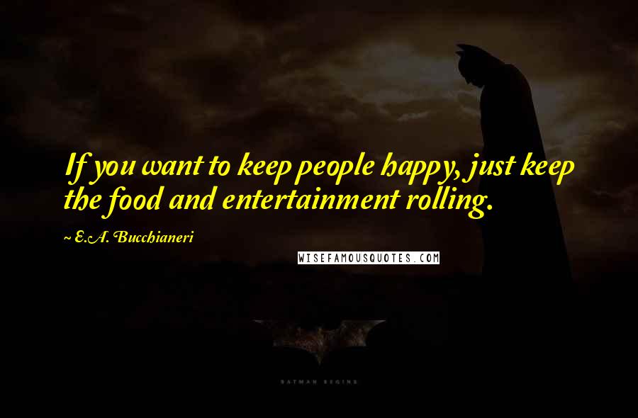 E.A. Bucchianeri Quotes: If you want to keep people happy, just keep the food and entertainment rolling.