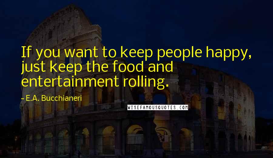 E.A. Bucchianeri Quotes: If you want to keep people happy, just keep the food and entertainment rolling.
