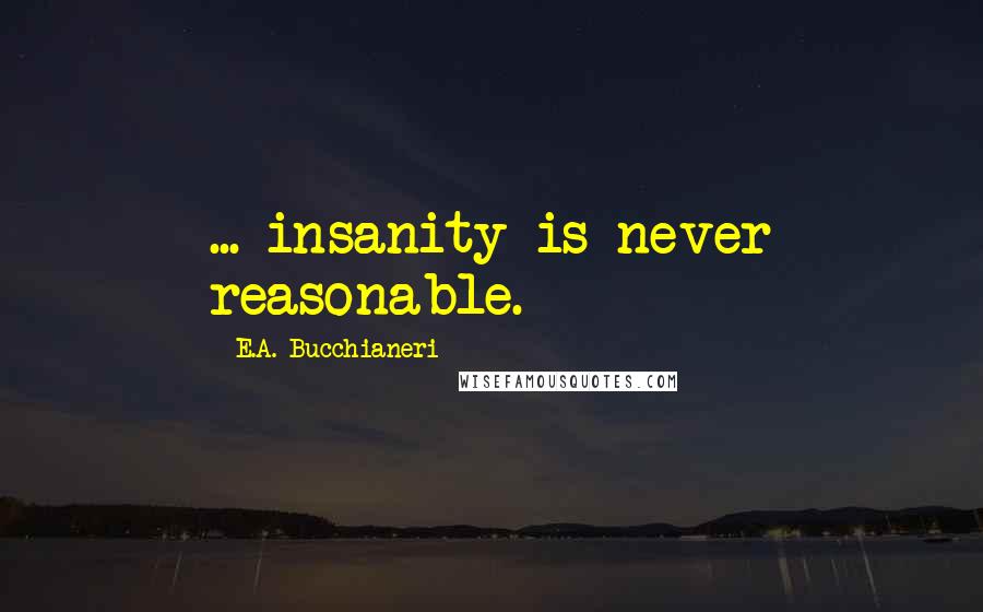 E.A. Bucchianeri Quotes: ... insanity is never reasonable.