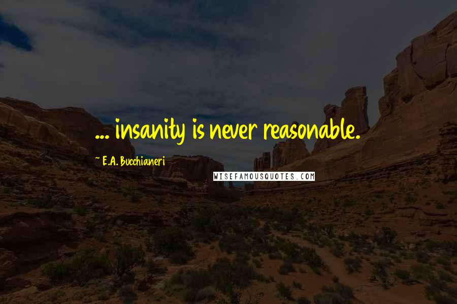 E.A. Bucchianeri Quotes: ... insanity is never reasonable.