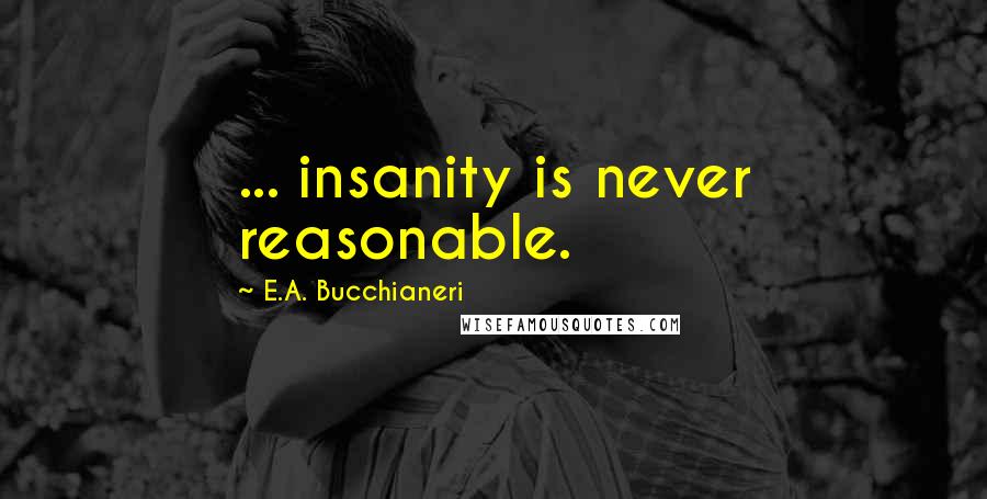 E.A. Bucchianeri Quotes: ... insanity is never reasonable.