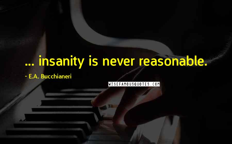 E.A. Bucchianeri Quotes: ... insanity is never reasonable.