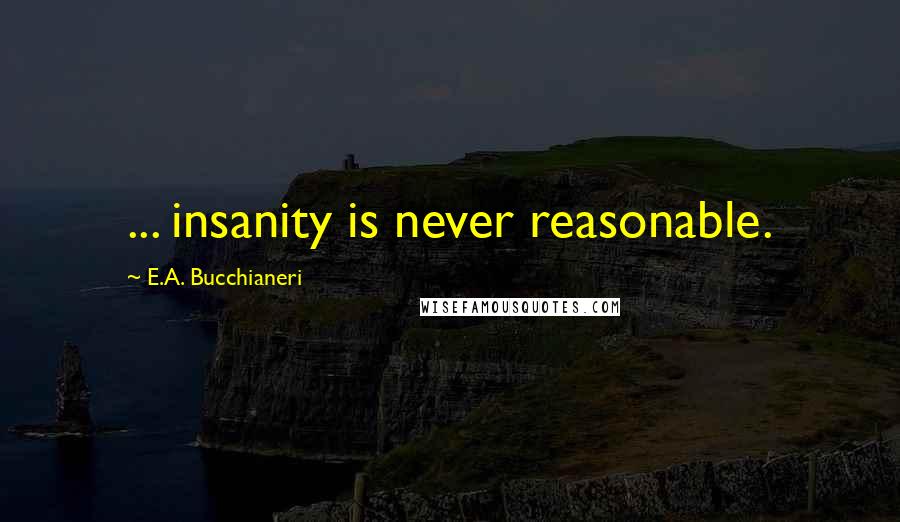 E.A. Bucchianeri Quotes: ... insanity is never reasonable.