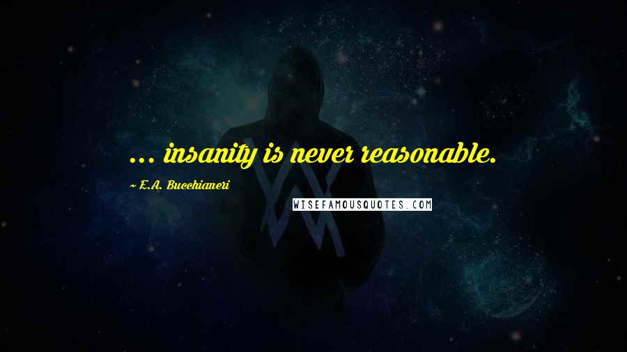 E.A. Bucchianeri Quotes: ... insanity is never reasonable.