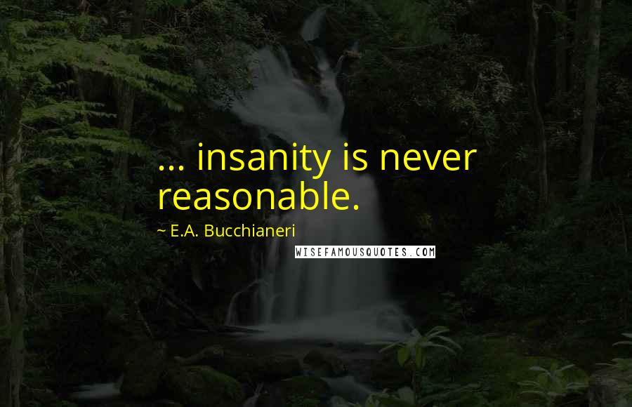 E.A. Bucchianeri Quotes: ... insanity is never reasonable.