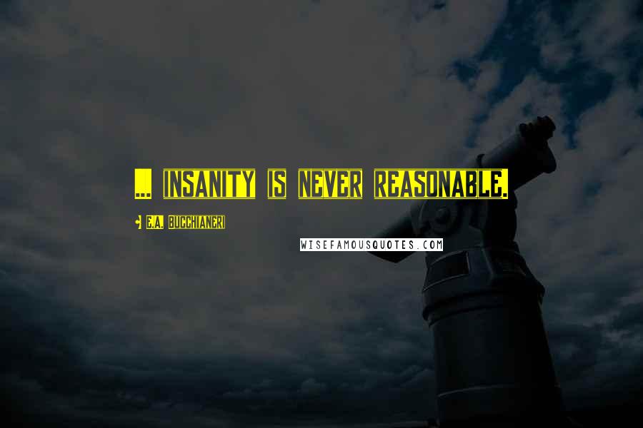 E.A. Bucchianeri Quotes: ... insanity is never reasonable.