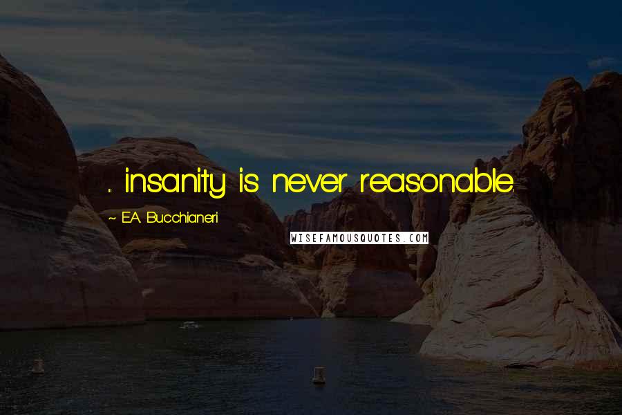 E.A. Bucchianeri Quotes: ... insanity is never reasonable.
